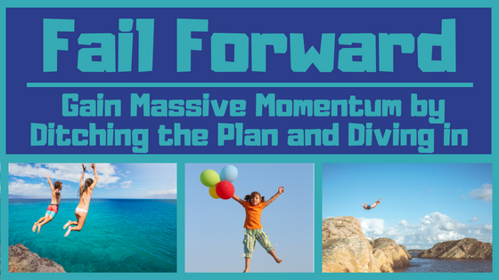 Fail Forward: Gain Massive Momentum by Ditching the Plan and Diving in