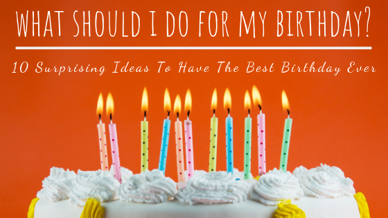 What Should I Do for My Birthday? 10 Surprising Ideas to Have the Best Birthday Ever