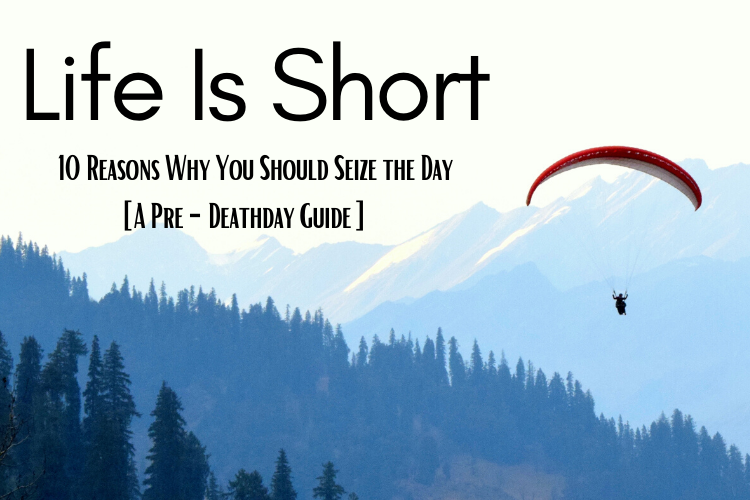 Life is Short: 10 Reasons Why You Should Seize the Day [A Pre-Deathday Guide]